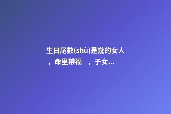 生日尾數(shù)是幾的女人，命里帶福，子女也會(huì)飛黃騰達(dá)